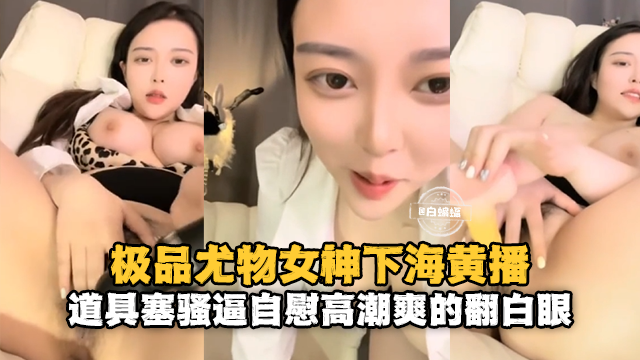 极品尤物女神下海黄播-道具塞骚逼高潮爽得翻白眼