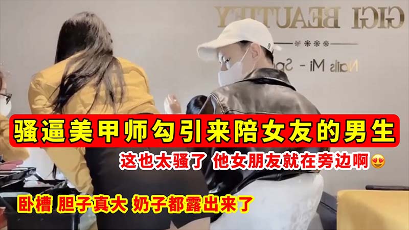 骚逼勾引骚逼美甲师勾引来陪女友的男生_这也太骚了_他女朋友就在旁边啊_奶子都露出来了