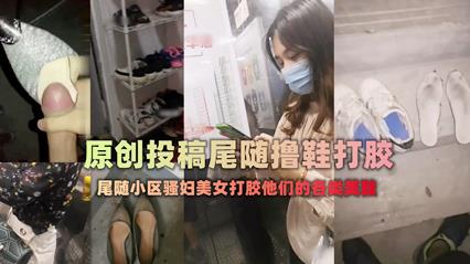 偷拍偷窥-扫楼大神尾随跟踪美女回家拿着味道酸臭的美鞋打胶