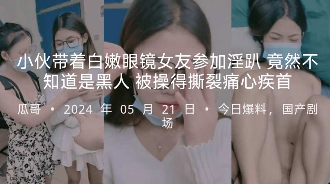 小伙带着白嫩眼镜女友参加淫趴竟然不知道是黑人被操得撕裂痛心疾首